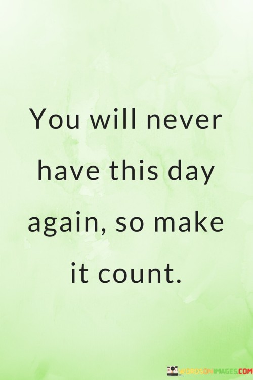 You-Will-Never-Have-This-Day-Again-So-Make-It-Count-Quotes.jpeg