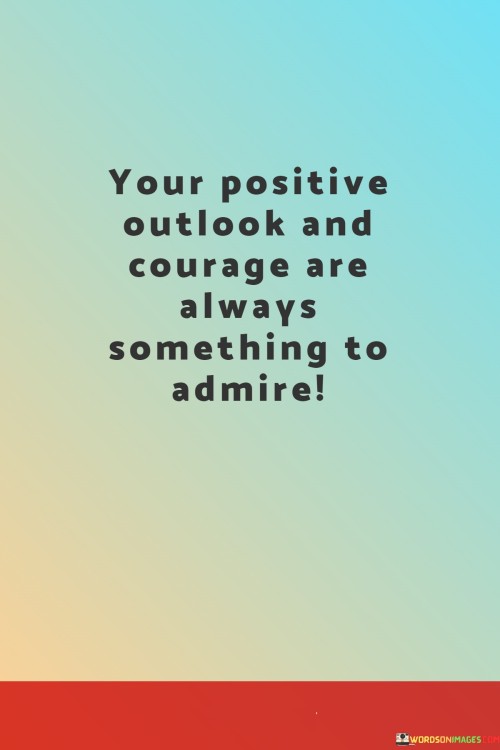 Your Positive Outlook And Courage Are Always Something To Admire Quotes