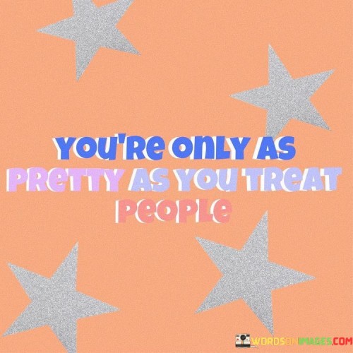Youre-Only-As-Pretty-As-You-Treat-People-Quotes.jpeg