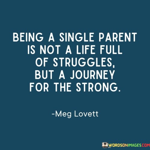 This statement challenges stereotypes and highlights the resilience of single parents. It suggests that while there may be challenges, being a single parent is a journey that requires strength and determination.

The statement underscores the idea that single parents are capable of overcoming obstacles and thriving. It implies that the journey of raising a child alone can be a source of empowerment and personal growth.

In essence, the statement promotes a positive and empowering perspective. It encourages recognizing the strength and resilience within single parents, emphasizing their ability to navigate their roles with courage and determination. By reframing the narrative, the statement acknowledges the strength and potential for growth within this unique journey.