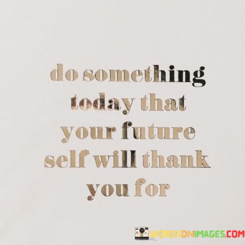 Do-Something-Today-That-Your-Future-Self-Will-Quotes11a95874901b0d7e.jpeg