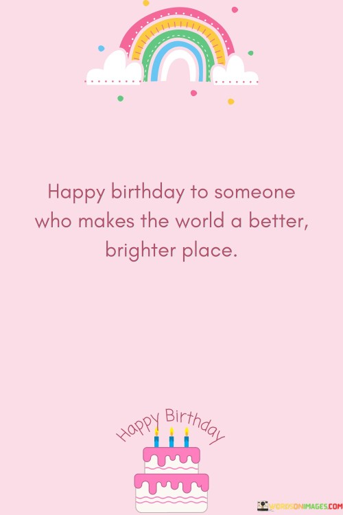 Happy Birthday To Someone Who Makes The World A Better Brighter Place Quotes