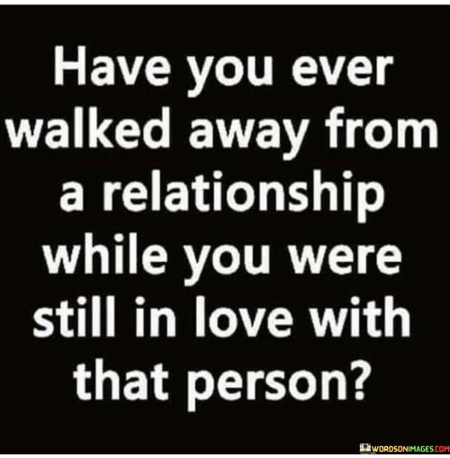 Have You Ever Walked Away From A Relationship While You Were Quotes