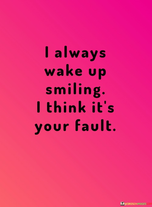 I-Always-Wake-Up-Smiling-I-Think-Its-Your-Fault-Quotes.jpeg