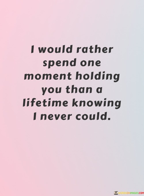 I-Would-Rather-Spend-One-Moment-Holding-You-Than-A-Lifetime-Knowing-I-Never-Could-Quotes.jpeg