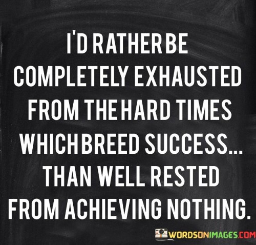 This statement emphasizes the value of effort and perseverance in the pursuit of success. It suggests that enduring challenges and exerting oneself in the face of difficulties is preferable to a state of complacency and inaction.

The statement underscores the importance of pushing through hardships for meaningful achievement. It implies that the process of striving, even if it leads to exhaustion, is more worthwhile than idleness that yields no progress.

In essence, the statement promotes a mindset of determination and ambition. It encourages individuals to choose the path of hard work and growth, even if it demands considerable effort. By embracing challenges and committing to meaningful actions, individuals can contribute to their own success and personal development, rather than settling for stagnation.