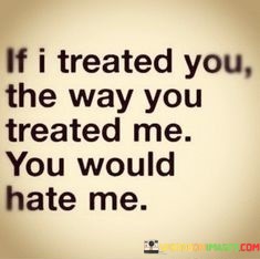 If-I-Treated-You-The-Way-You-Treated-Me-You-Would-Hate-Me-Quotes.jpeg