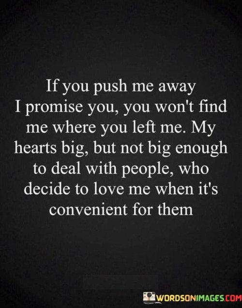 The quote addresses boundaries and self-respect in relationships. "If you push me away, I promise you won't find me where you left me" conveys that the speaker won't remain stagnant in a relationship if treated poorly.

"My heart's big but not big enough to deal with people who decide to love me when it is convenient for them" highlights the importance of genuine and consistent affection.

In essence, the quote champions self-worth and authenticity. It asserts that individuals deserve unwavering love and respect, not sporadic attention. It's a reminder that healthy relationships are built on mutual commitment and genuine care, discouraging the notion of being treated as an option or being taken for granted.