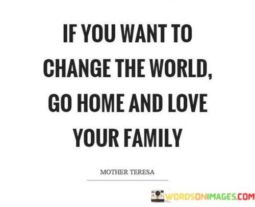 If-You-Want-To-Change-The-World-Go-Home-And-Love-Your-Family-Quotes.jpeg