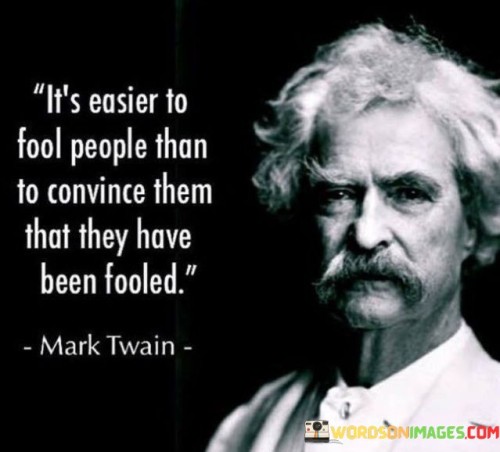 The quote "It's easier to fool people than to convince them that they have been fooled" speaks to the vulnerability of human perception and the challenge of dispelling deception once it has taken root.

In essence, the quote suggests that manipulating others through deceit or misinformation is a relatively straightforward task compared to convincing them that they have been deceived. People may be more susceptible to believing falsehoods initially, especially if they align with their preexisting beliefs or desires.

The phrase underscores the power of confirmation bias, where individuals tend to favor information that supports their existing beliefs and dismiss evidence that contradicts them. Even when presented with facts that challenge their misconceptions, people may resist changing their minds due to cognitive dissonance or a fear of admitting they were mistaken.

Ultimately, the quote serves as a cautionary reminder to be vigilant and critical thinkers. It encourages us to question information, seek evidence, and maintain a healthy dose of skepticism to avoid falling victim to deception. By cultivating a habit of seeking the truth and being open to changing our views when presented with credible evidence, we can enhance our ability to make informed decisions and protect ourselves from being fooled.