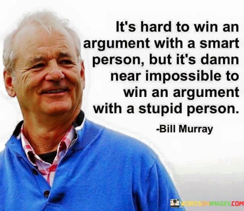The quote "It's hard to win an argument with a smart person, but it's damn near impossible to win an argument with a stupid person" sheds light on the challenges of engaging in debates with individuals who lack the capacity for reasoned and rational discourse.

In essence, the quote suggests that engaging in an argument with an intelligent person can be difficult due to their ability to present well-reasoned arguments and consider various perspectives. They are more likely to base their viewpoints on evidence and logic, making it challenging to counter their points effectively.

Conversely, attempting to win an argument with a person who lacks critical thinking skills or refuses to consider alternative viewpoints can be nearly impossible. Such individuals may cling to their beliefs stubbornly, regardless of evidence or reason, making meaningful discourse and resolution extremely challenging.

Ultimately, the quote serves as a reminder of the importance of constructive and respectful dialogue. Engaging with intelligent individuals can be enriching and provide opportunities for learning and growth. However, when faced with individuals who exhibit a lack of intellectual rigor or openness to new ideas, it may be more productive to focus on promoting empathy, understanding, and the value of evidence-based reasoning rather than engaging in futile arguments.
