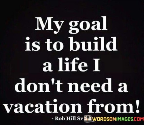 My Goal Is To Build A Life I Don't Need A Vacation Quotes