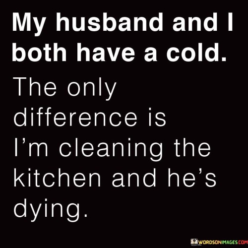 My Husband And I Both Have A Cold The Only Difference Quotes