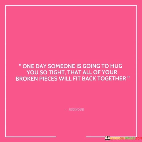 One-Day-Someone-Is-Going-To-Hug-You-So-Tight-That-All-Of-Your-Broken-Pieces-Will-Quotes.jpeg