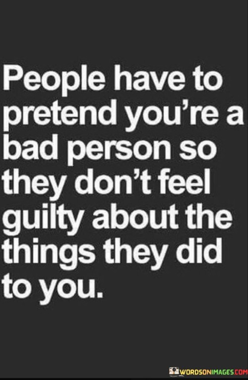 This quote highlights a defensive mechanism that some individuals may employ to ease their guilt after mistreating someone. It suggests that some people may paint the person they've wronged as a bad person in order to justify their own actions and avoid facing their own wrongdoing.

The quote emphasizes the complexity of human psychology and the various ways people cope with their own actions. It implies that some individuals might find it easier to shift blame onto the other person rather than confront their own mistakes.

In essence, the quote speaks to the intricacies of interpersonal dynamics and the ways people protect themselves emotionally. It underscores the importance of self-awareness and taking responsibility for one's actions. It's also a reminder of the potential for healing and growth when individuals confront their own behaviors honestly and make amends where needed.