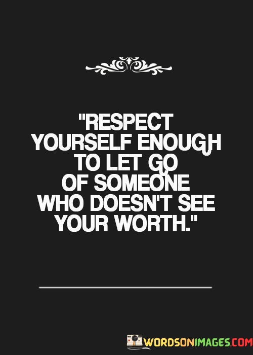 Respect-Yourself-Enough-To-Let-Go-Of-Someone-Who-Doesnt-See-Your-Worth-Quotes.jpeg