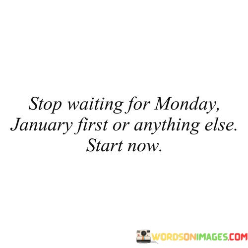 Stop-Waiting-For-Monday-January-Fist-Or-Anything-Else-Start-Now-Quotes.jpeg