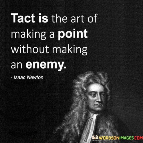 This quote highlights the significance of tact, which is the skill of communicating effectively and diplomatically. It suggests that one can express their viewpoint or opinion without creating animosity or hostility with others. Tactful individuals are mindful of their words and actions, considering the feelings and perspectives of those they interact with.

By mastering the art of tact, people can navigate challenging conversations and delicate situations with finesse. Rather than resorting to aggressive or confrontational approaches, they seek common ground and strive to find solutions that can satisfy both parties involved.

Overall, the quote underscores the value of empathy and emotional intelligence in communication. Tactful individuals are more likely to foster positive relationships and build rapport with others, creating a conducive environment for understanding and cooperation. In essence, tact serves as a powerful tool in diffusing tensions, resolving conflicts, and promoting harmony in personal and professional interactions.