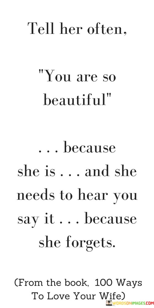 This quote emphasizes the importance of regularly expressing appreciation for a woman's beauty. It suggests that it is crucial to tell her frequently that she is beautiful because she possesses inherent beauty that sometimes slips her mind. By verbalizing this sentiment, we remind her of her worth and help counteract any self-doubt or moments of forgetfulness.In a world where societal pressures and unrealistic standards of beauty abound, it is all too easy for women to lose sight of their own beauty. This quote encourages us to actively combat this tendency by consistently reminding her of her beauty. By frequently expressing our admiration for her physical appearance, we reaffirm her value and help her to reframe her self-perception.The quote highlights the significance of vocalizing these compliments. While a woman may be aware of her beauty on some level, she might occasionally forget or doubt it. By hearing these affirmations from others, especially from those close to her, she is reminded of her inherent beauty and receives external validation.The act of telling her she is beautiful is not solely superficial; it goes beyond physical appearance. It is an acknowledgment of her unique qualities, both inward and outward, that contribute to her beauty as a whole. By consistently reinforcing this message, we help build her self-confidence and reinforce a positive self-image.Moreover, the quote suggests that beauty is not something fixed or unchanging. It implies that a woman's perception of her own beauty can fluctuate over time, influenced by various factors such as personal circumstances or societal expectations. Therefore, it is essential to continually remind her of her beauty to counteract any negative self-perception that may arise.

In summary, this quote urges us to regularly express admiration for a woman's beauty because she may forget or doubt it herself. By verbalizing these compliments, we help her maintain a positive self-image, counteract societal pressures, and reinforce her worth. It serves as a reminder of the transformative power of words and the significance of consistently reminding the women in our lives of their inherent beauty.