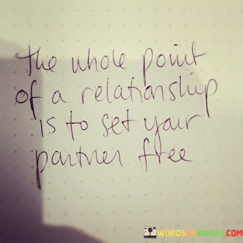 The Whole Point Of A Relationship Is To Set Your Partner Free Quotes