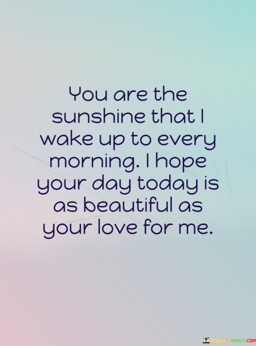"You are the sunshine that I wake up to every morning. I hope your day today is as beautiful as your love for me." This heartfelt message expresses deep affection and appreciation for someone special. It uses the metaphor of "sunshine" to describe the positive and bright presence of the recipient in the sender's life.

The opening line, "You are the sunshine that I wake up to every morning," compares the recipient to sunshine, emphasizing their role in bringing light, warmth, and happiness to the sender's life. This comparison creates a strong visual image of their impact on each day.

The second part of the message, "I hope your day today is as beautiful as your love for me," conveys the sender's well wishes for the recipient's day. It connects the recipient's love for the sender to the concept of a beautiful day, suggesting that their love has the power to make the day truly special.

Overall, this message combines romantic imagery with heartfelt sentiments, making it a thoughtful and touching way to express love and good wishes to someone dear in the morning.