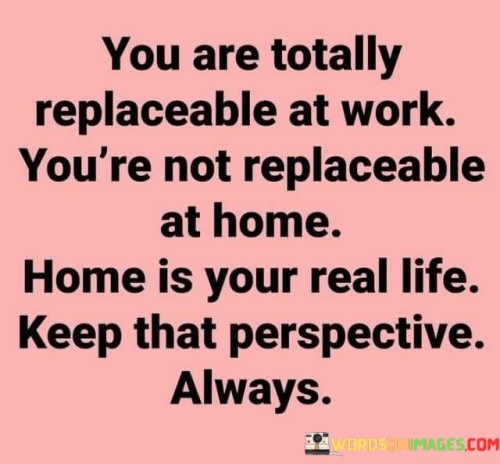 You Are Totally Replaceable At Work You're Not Replaceable At Home Quotes