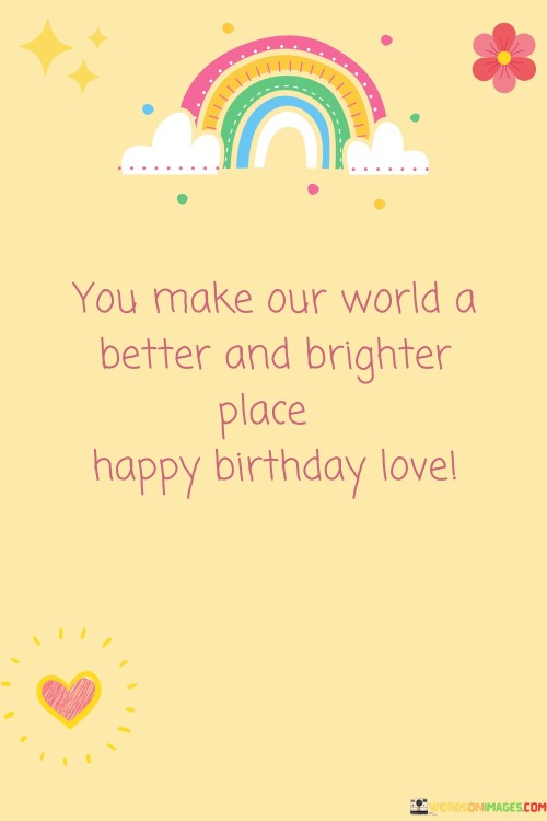 You Make Our World A Better And Brighter Place Happy Birthday Love Quotes