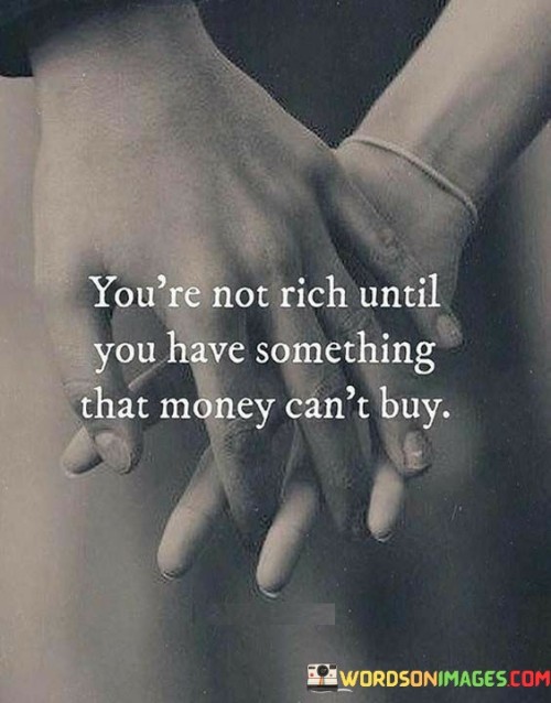 This quote emphasizes that true wealth goes beyond material possessions and monetary wealth. While money can provide comfort and convenience, it cannot buy certain invaluable aspects of life that contribute to genuine richness and fulfillment.

Having "something that money can't buy" refers to the intangible and priceless aspects of life, such as love, happiness, health, meaningful relationships, experiences, personal growth, and inner peace. These elements bring a deeper sense of contentment and joy that surpass material possessions.

The quote encourages us to appreciate and prioritize the non-material aspects of life, recognizing that true richness lies in cultivating a fulfilling and meaningful existence. Pursuing meaningful connections, personal development, and a sense of purpose enrich our lives in ways that money alone cannot achieve.

In essence, this quote serves as a reminder to seek balance and to value both material wealth and the intangible treasures that make life truly abundant and satisfying.