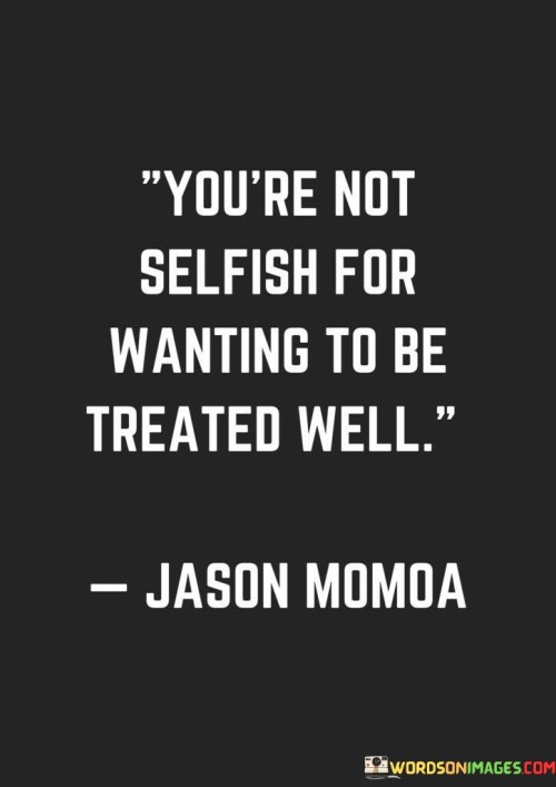 You're Not Selfish For Wanting To Be Treated Well Quotes