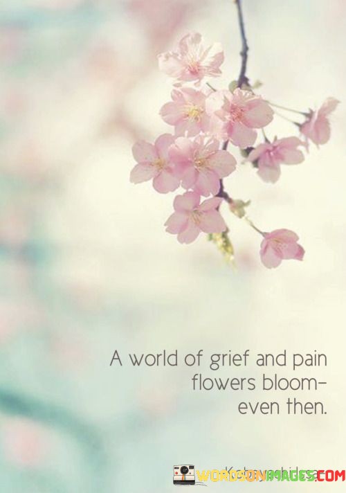 A-World-Of-Grief-And-Pain-Flowers-Bloom-Even-Then-Quotes.jpeg