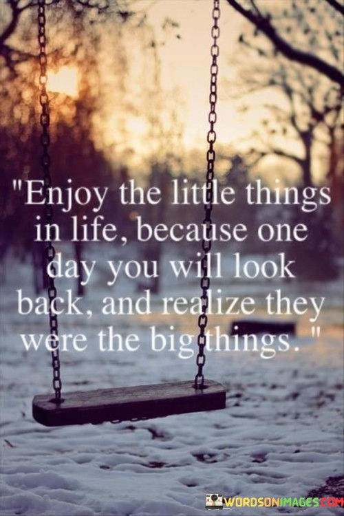 Enjoy-The-Little-Things-In-Life-Because-One-Day-You-Will-Look-Back-Quotes.jpeg