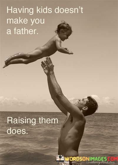 Having Kids Doesn't Make You A Father Raising Them Does Quotes