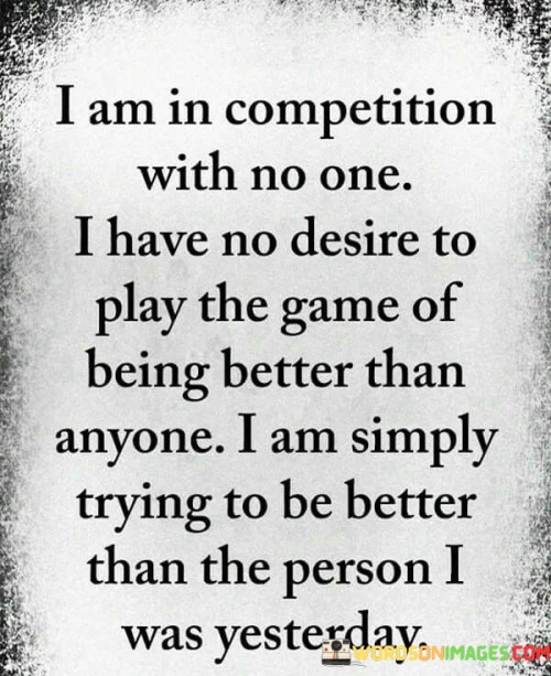 This quote reflects a powerful mindset focused on self-improvement and personal growth. It emphasizes that the true competition lies within oneself and not with others. The individual acknowledges that comparing oneself to others and striving to be better than them can lead to a fruitless and unfulfilling pursuit.

Instead, the quote advocates for a more meaningful approach to life, which is to strive to be a better version of oneself every day. By setting personal goals and challenging oneself to improve, one can continuously progress and evolve.

The focus on self-improvement fosters a healthy sense of self-awareness and self-compassion. It recognizes that everyone has their unique journey, strengths, and weaknesses. Emphasizing personal growth over comparison with others promotes a more authentic and fulfilling life.

In essence, the quote encourages us to look inward for inspiration and motivation. By constantly striving to be better than the person we were yesterday, we can cultivate a sense of continuous progress and contentment, regardless of external measures of success or competition with others.