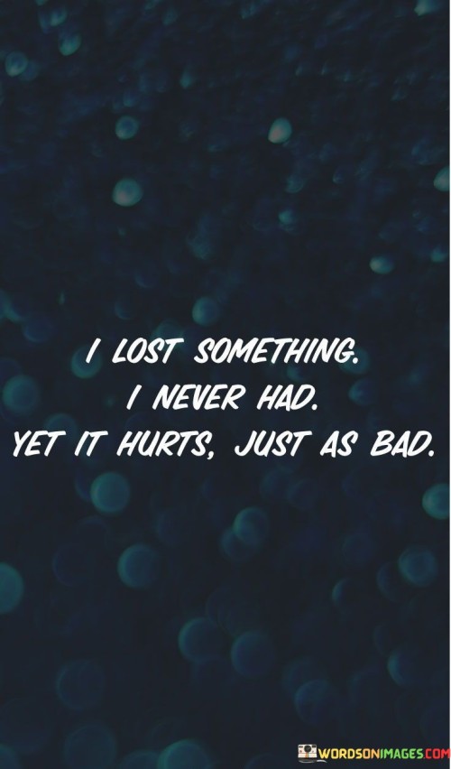 The quote captures the paradox of emotional pain. "Lost something I never had" signifies an unrealized connection. "Hurts just as bad" emphasizes the depth of pain. The quote conveys the intensity of emotions tied to unfulfilled expectations.

The quote underscores the emotional significance of unattained desires. It reflects the potent impact of unrealized aspirations. "Hurts just as bad" highlights the emotional resonance of unfulfilled hopes, illustrating the profound nature of longing.

In essence, the quote speaks to the power of emotional attachment to what could have been. It emphasizes that unrealized connections can cause significant emotional distress, highlighting the depth of feeling tied to unmet expectations and the complexities of human emotion.