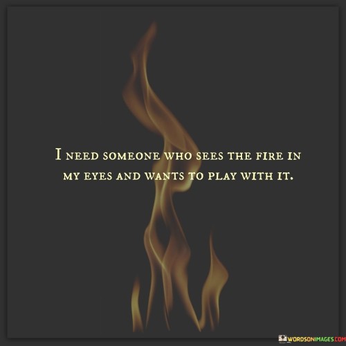 I-Need-Someone-Who-Sees-The-Fire-In-My-Eyes-And-Wants-To-Play-With-It-Quotes.jpeg