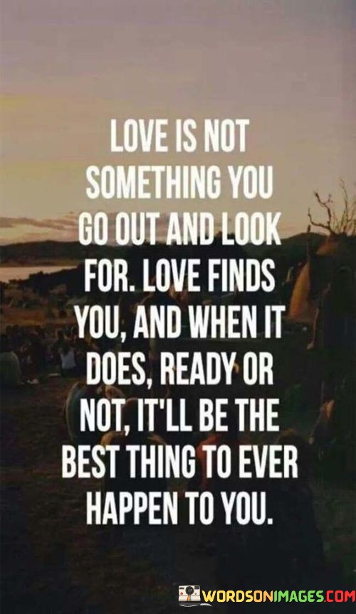 Love-Is-Not-Something-You-Go-Out-And-Look-For-Love-Finds-You-And-When-It-Does-Ready-Quotes.jpeg