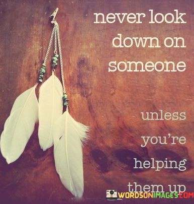 Never-look-down-on-someone-unless-you-are-helping-them-up.jpeg