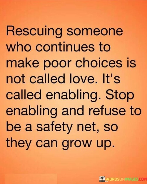 Rescuing Someone Who Continues To Make Poor Choices Is Not Called Love Quotes