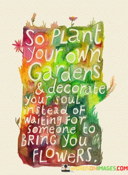 So-Plant-Your-Own-Gardens-And-Decorate-Your-Soul-Quotes.jpeg