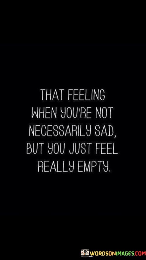 The quote describes a complex emotional state. "Not necessarily sad" implies a lack of overt sadness. "Feel really empty" portrays emotional void. The quote captures the sensation of emptiness despite the absence of specific sadness.

The quote underscores the intricacies of emotions. It reflects a nuanced feeling. "Feel really empty" emphasizes the depth of emotional hollowness, illustrating the complexity of human emotions that go beyond simple classifications.

In essence, the quote speaks to the intricate nature of emotions. It emphasizes the intricacy of feeling emotionally vacant even when not overtly sad. The quote captures the subtleties of emotional experiences that don't fit neatly into predefined emotional categories.