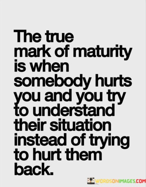 The True Mark Of Maturity Is When Somebody Hurts You And You Try To Understand Quotes