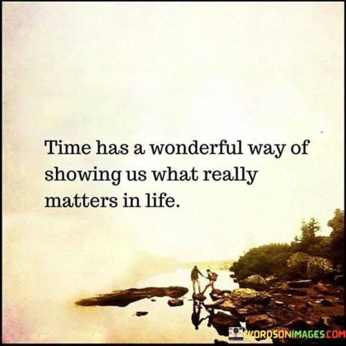 This phrase highlights the transformative role of time in perspective. "Time Has A Wonderful Way" implies a gradual, enlightening process. "Of Showing Us What Really Matters In Life" suggests that over time, trivial concerns fade, revealing the significance of relationships and meaningful experiences.

The phrase underscores the value of reflection and growth. "Time Has A Wonderful Way" implies a natural evolution. "Of Showing Us What Really Matters In Life" indicates that life experiences help discern priorities, emphasizing personal connections and moments of joy.

In essence, the phrase captures the essence of life's lessons. "Time Has A Wonderful Way Of Showing Us What Really Matters In Life" encourages individuals to embrace life's journey, learning from experiences and evolving to appreciate what truly enriches the heart and soul.