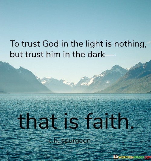 This quote beautifully captures the essence of faith and trust in a higher power. In the first 60-word paragraph, it suggests that it's relatively easy to trust God when everything is going well, symbolized by "the light." However, the true test of faith lies in our ability to maintain that trust even in the darkest and most challenging times.

The second paragraph highlights the contrast between trusting God in favorable circumstances versus having unwavering faith during adversity. It implies that true faith is demonstrated when we hold on to our trust in God's guidance, love, and providence even when we can't see a clear path ahead.

In the final paragraph, the quote encourages us to cultivate deep and enduring faith by trusting God in both the light and the dark moments of our lives. It reminds us that faith isn't just a fair-weather companion but a steadfast source of strength that sustains us through life's trials and tribulations. This quote serves as a reminder of the transformative power of faith, even in the most challenging times.