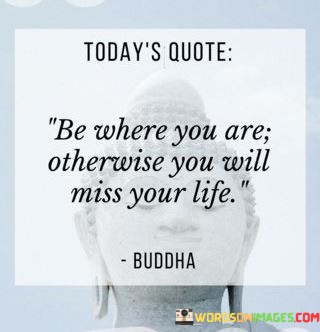 Todays-quote-be-where-you-are-otherwise-you-will-miss-your-life.jpeg