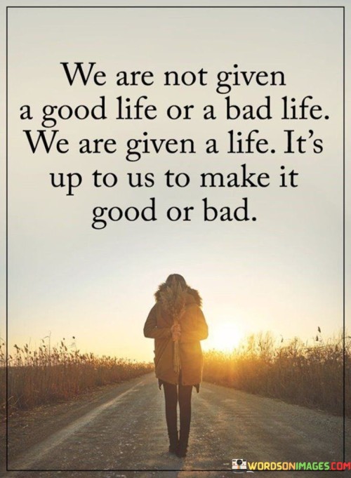 We-Are-Not-Given-A-Good-Life-Or-A-Bad-Life-We-Are-Quotes.jpeg