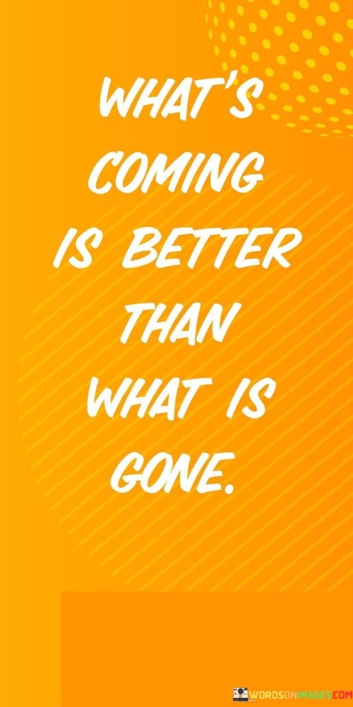 What's Coming Is Better Than What Is Gone Quotes