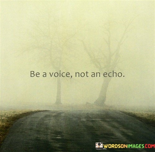 This quote encourages us to stand out and express our unique perspectives. Instead of mindlessly repeating what others say, we should aim to contribute our own thoughts and ideas. It's like being a songbird that adds its melody to the chorus, making the world richer with diversity.

Imagine a symphony of voices. Each voice brings something distinct to the composition, creating a harmonious blend. The quote suggests that we should strive to be one of those distinctive voices, adding depth and authenticity to the collective conversation.

Think of it as a call to authenticity. Rather than imitating others, we should embrace our individuality and share our genuine thoughts. This quote is a reminder that our own voice has value and can make a meaningful impact on the world.

In conclusion, the quote "Be A Voice Not An Echo" invites us to be original and share our unique perspectives. It promotes the idea that our individuality is a gift to the world and encourages us to contribute our own ideas instead of simply echoing what we hear from others. Just as a mosaic gains beauty from diverse tiles, the world benefits from the richness of our individual voices.