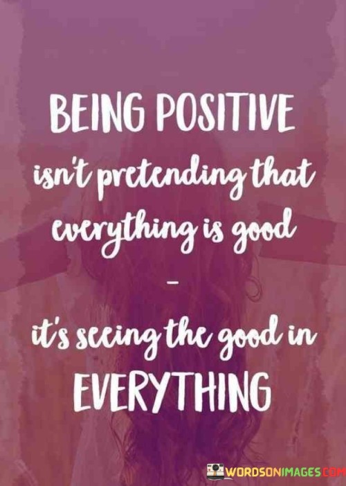 Being-Positive-Isnt-Pretending-That-Everything-Is-Good-Its-Seeing-The-Good-In-Everything-Quotes