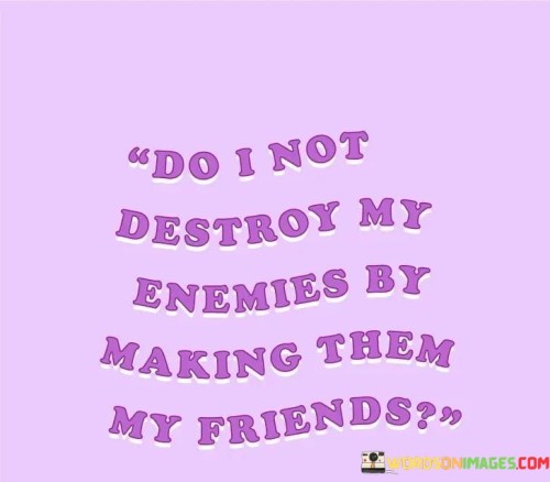 Do-I-Not-Destroy-My-Enemies-By-Making-Them-My-Friends-Quotes.jpeg