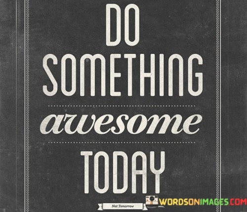 Do-Something-Awesome-Today-Not-Tomorrow-Quotes.jpeg